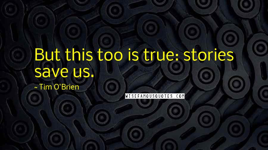 Tim O'Brien quotes: But this too is true: stories save us.