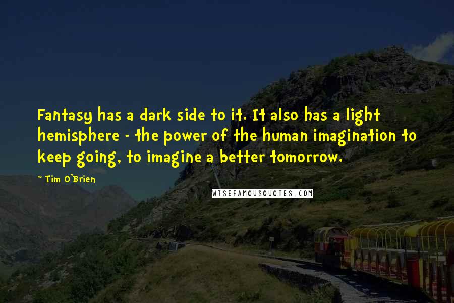 Tim O'Brien quotes: Fantasy has a dark side to it. It also has a light hemisphere - the power of the human imagination to keep going, to imagine a better tomorrow.