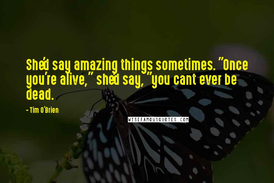 Tim O'Brien quotes: She'd say amazing things sometimes. "Once you're alive," she'd say, "you cant ever be dead.
