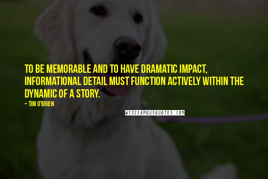 Tim O'Brien quotes: To be memorable and to have dramatic impact, informational detail must function actively within the dynamic of a story.