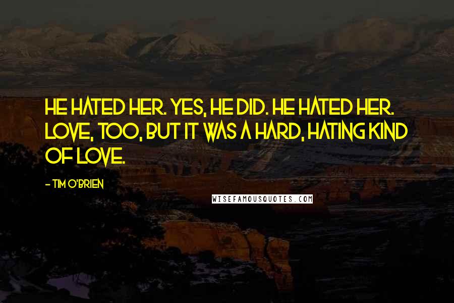 Tim O'Brien quotes: He hated her. Yes, he did. He hated her. Love, too, but it was a hard, hating kind of love.