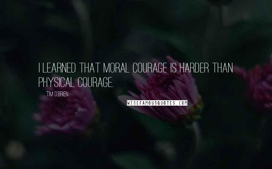 Tim O'Brien quotes: I learned that moral courage is harder than physical courage.