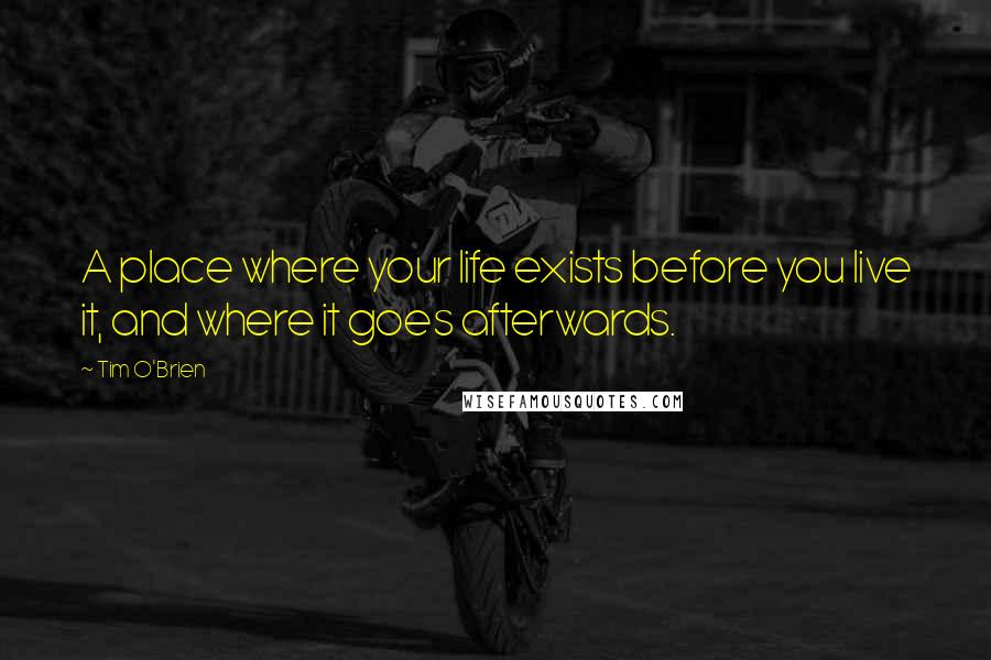 Tim O'Brien quotes: A place where your life exists before you live it, and where it goes afterwards.