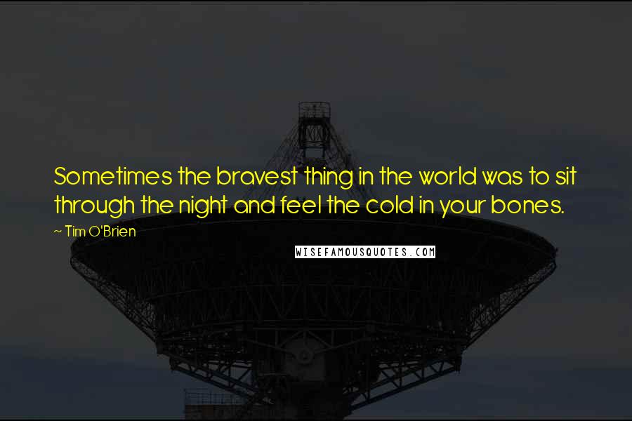 Tim O'Brien quotes: Sometimes the bravest thing in the world was to sit through the night and feel the cold in your bones.