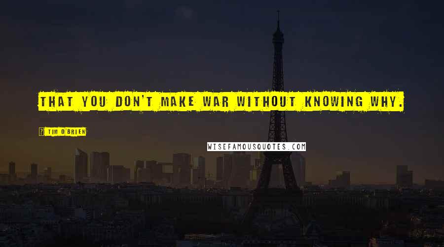 Tim O'Brien quotes: That you don't make war without knowing why.