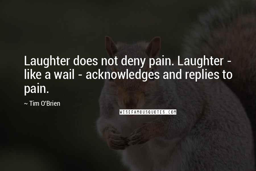 Tim O'Brien quotes: Laughter does not deny pain. Laughter - like a wail - acknowledges and replies to pain.
