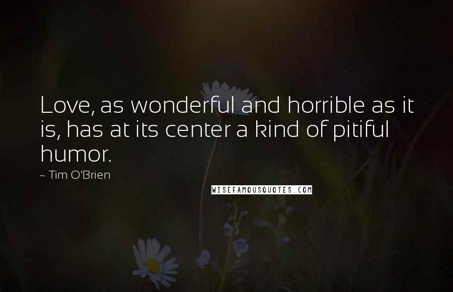 Tim O'Brien quotes: Love, as wonderful and horrible as it is, has at its center a kind of pitiful humor.