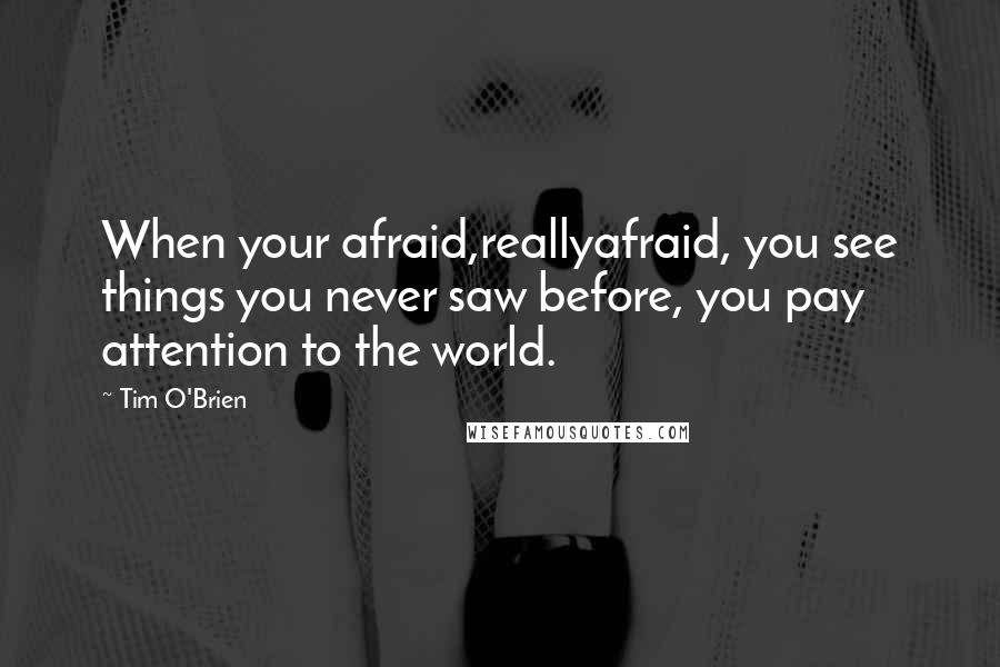 Tim O'Brien quotes: When your afraid,reallyafraid, you see things you never saw before, you pay attention to the world.