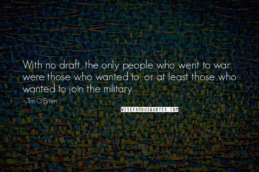 Tim O'Brien quotes: With no draft, the only people who went to war were those who wanted to, or at least those who wanted to join the military.