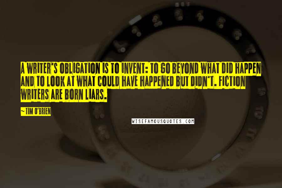 Tim O'Brien quotes: A writer's obligation is to invent: to go beyond what did happen and to look at what could have happened but didn't. Fiction writers are born liars.