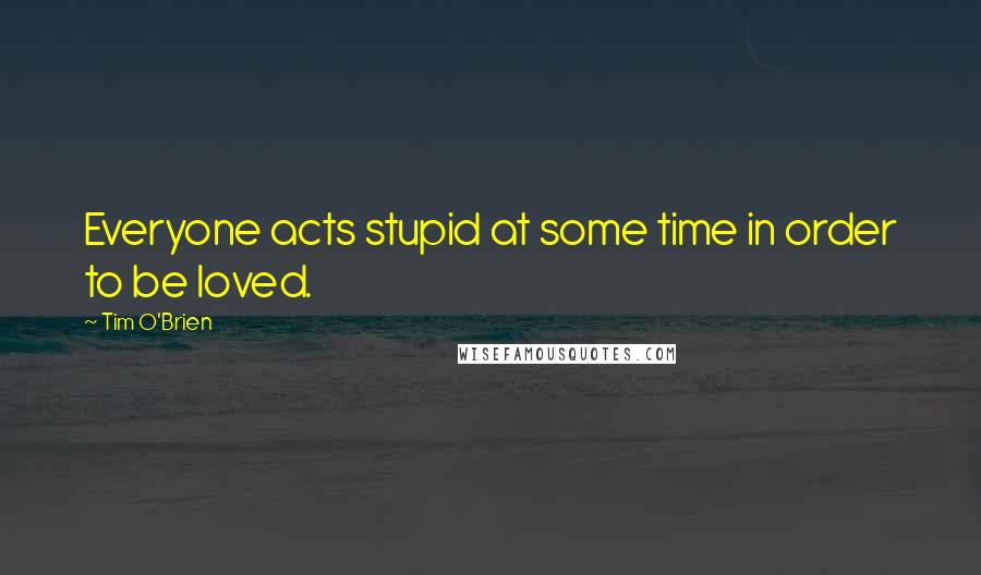 Tim O'Brien quotes: Everyone acts stupid at some time in order to be loved.
