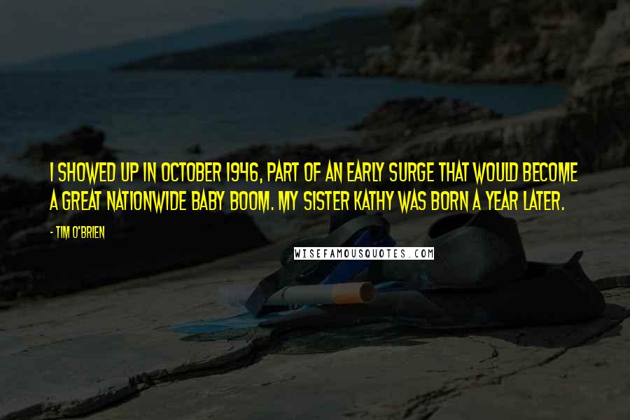 Tim O'Brien quotes: I showed up in October 1946, part of an early surge that would become a great nationwide baby boom. My sister Kathy was born a year later.