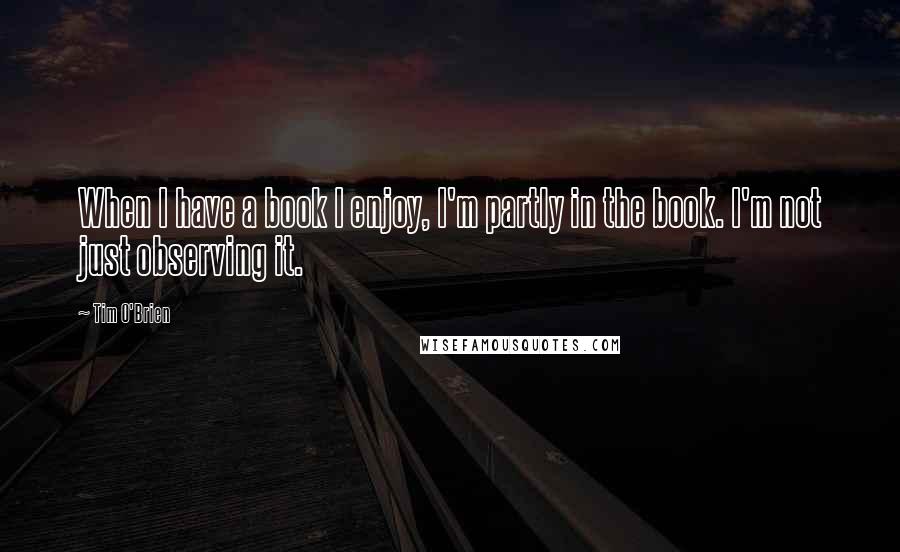Tim O'Brien quotes: When I have a book I enjoy, I'm partly in the book. I'm not just observing it.