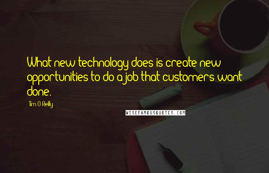 Tim O'Reilly quotes: What new technology does is create new opportunities to do a job that customers want done.