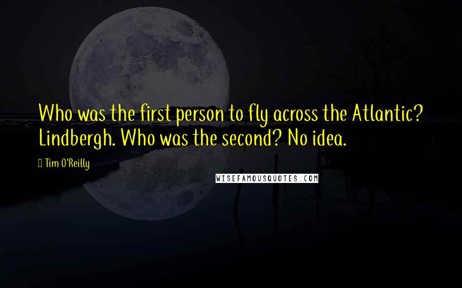 Tim O'Reilly quotes: Who was the first person to fly across the Atlantic? Lindbergh. Who was the second? No idea.