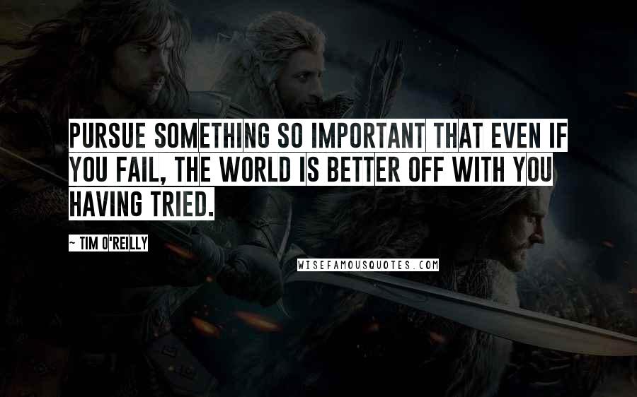 Tim O'Reilly quotes: Pursue something so important that even if you fail, the world is better off with you having tried.