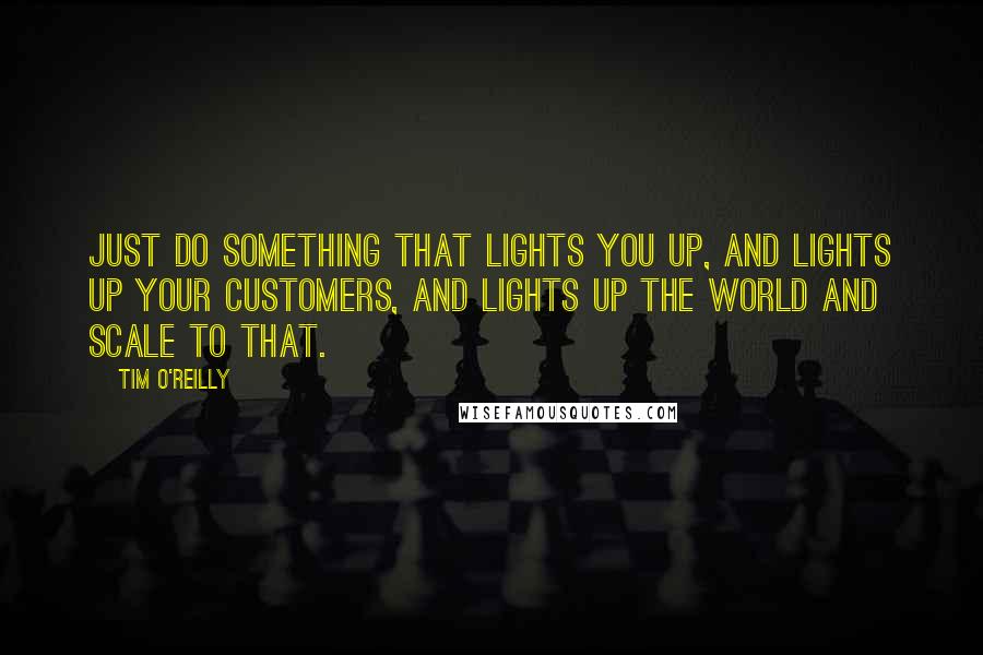 Tim O'Reilly quotes: Just do something that lights you up, and lights up your customers, and lights up the world and scale to that.
