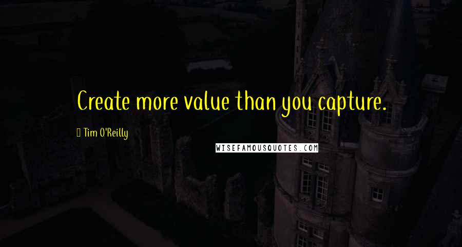 Tim O'Reilly quotes: Create more value than you capture.