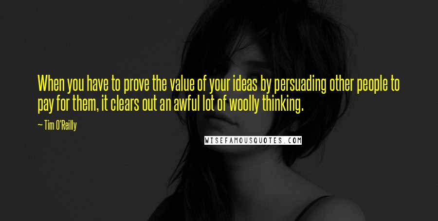 Tim O'Reilly quotes: When you have to prove the value of your ideas by persuading other people to pay for them, it clears out an awful lot of woolly thinking.