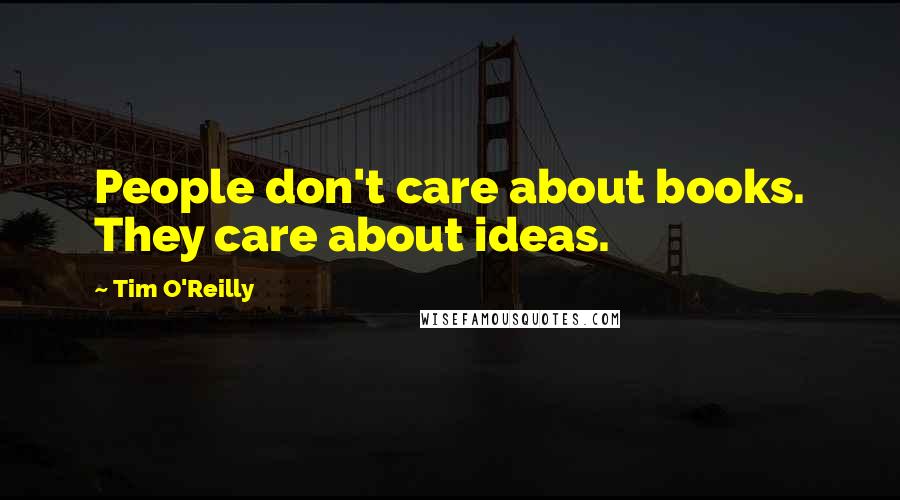 Tim O'Reilly quotes: People don't care about books. They care about ideas.