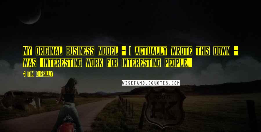 Tim O'Reilly quotes: My original business model - I actually wrote this down - was 'interesting work for interesting people.'