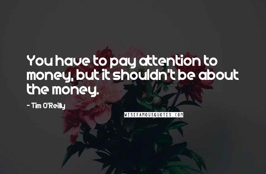 Tim O'Reilly quotes: You have to pay attention to money, but it shouldn't be about the money.