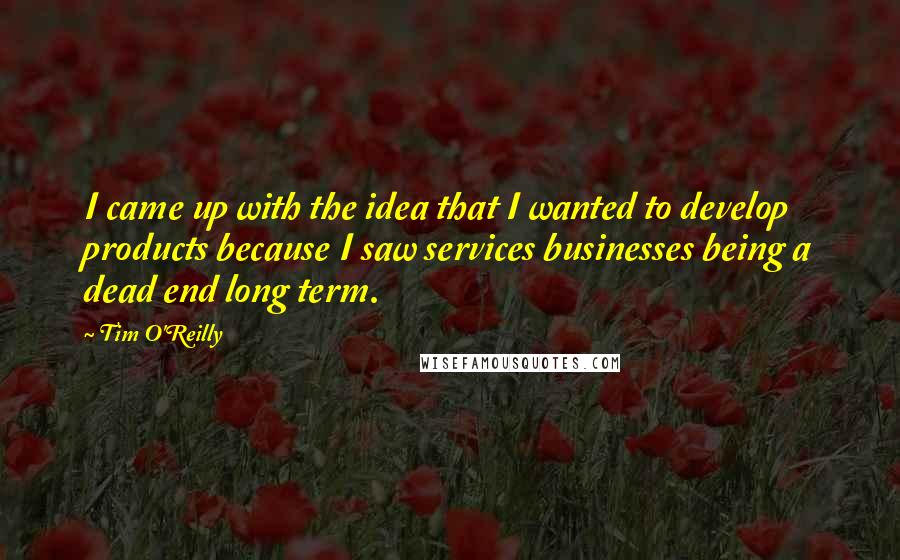 Tim O'Reilly quotes: I came up with the idea that I wanted to develop products because I saw services businesses being a dead end long term.
