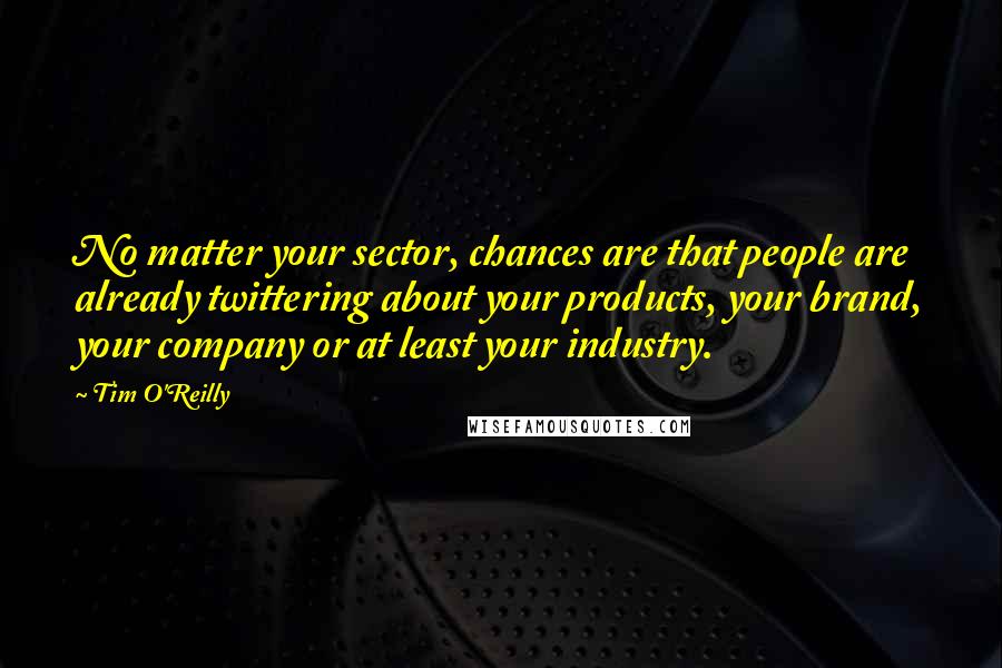 Tim O'Reilly quotes: No matter your sector, chances are that people are already twittering about your products, your brand, your company or at least your industry.