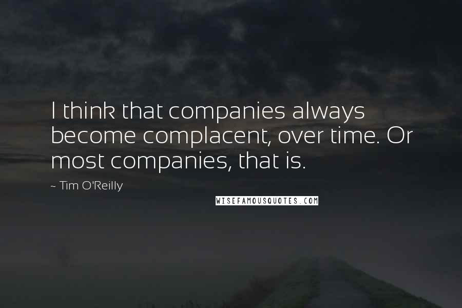 Tim O'Reilly quotes: I think that companies always become complacent, over time. Or most companies, that is.