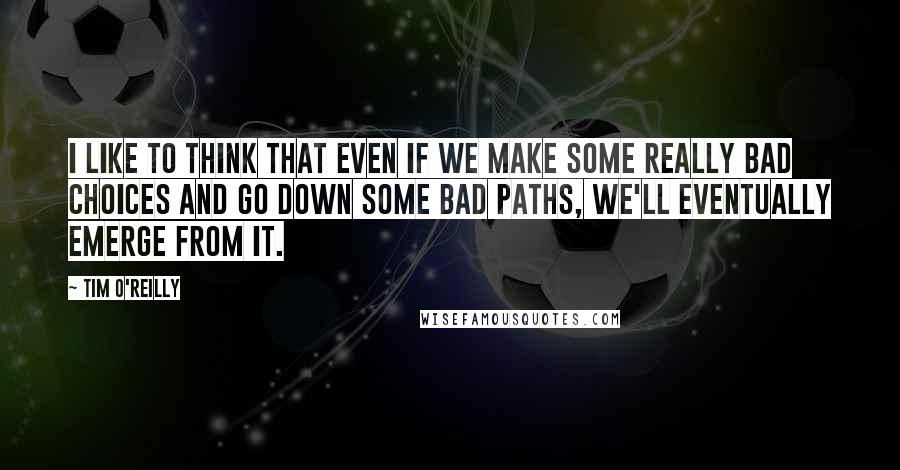 Tim O'Reilly quotes: I like to think that even if we make some really bad choices and go down some bad paths, we'll eventually emerge from it.