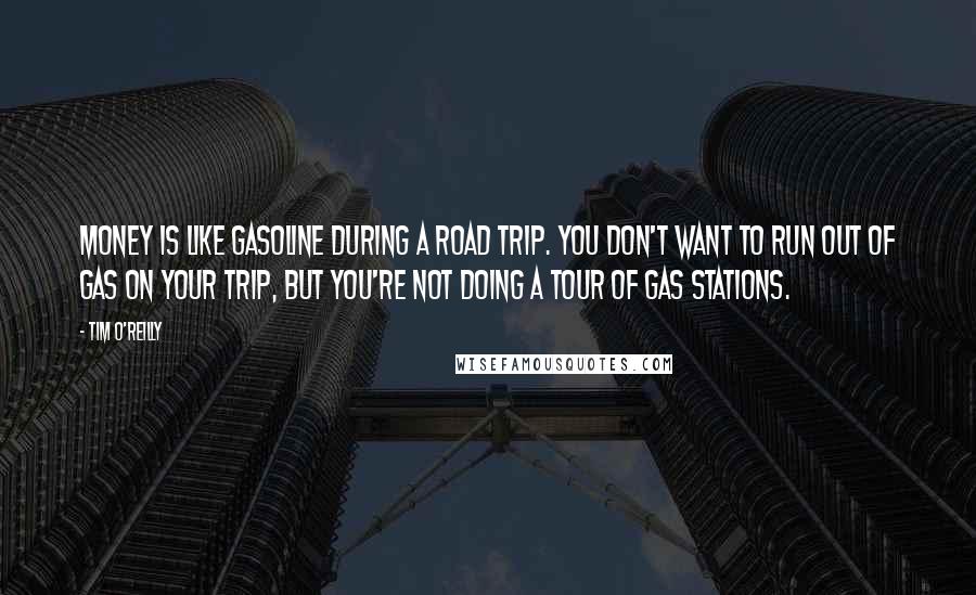 Tim O'Reilly quotes: Money is like gasoline during a road trip. You don't want to run out of gas on your trip, but you're not doing a tour of gas stations.