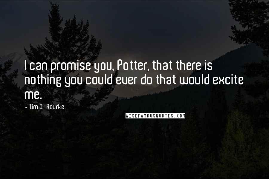 Tim O'Rourke quotes: I can promise you, Potter, that there is nothing you could ever do that would excite me.