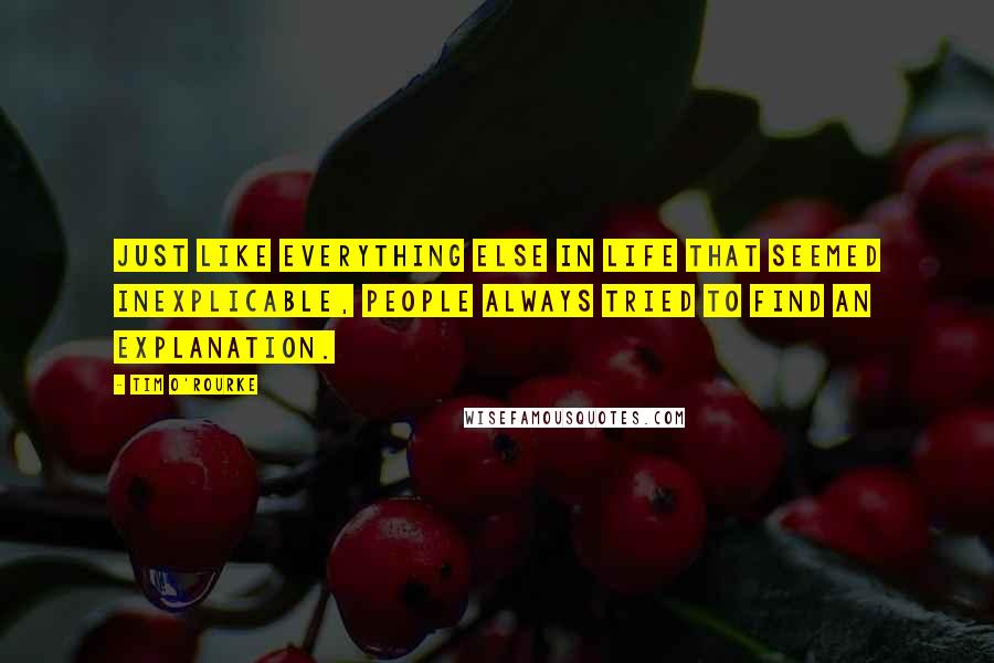 Tim O'Rourke quotes: Just like everything else in life that seemed inexplicable, people always tried to find an explanation.