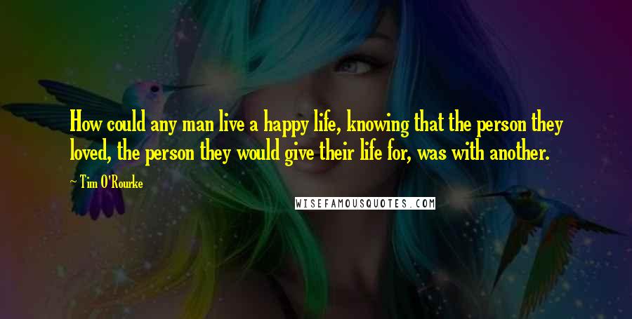 Tim O'Rourke quotes: How could any man live a happy life, knowing that the person they loved, the person they would give their life for, was with another.