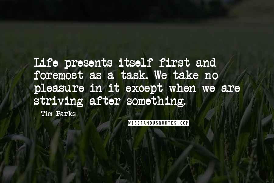 Tim Parks quotes: Life presents itself first and foremost as a task. We take no pleasure in it except when we are striving after something.