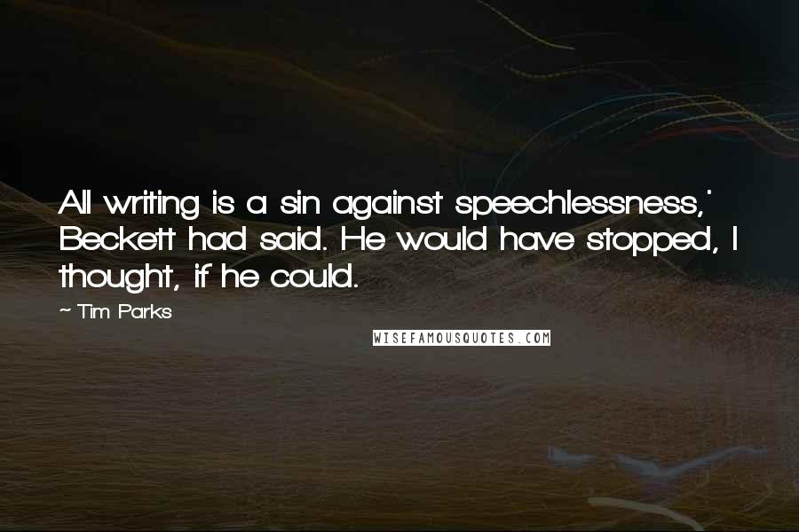 Tim Parks quotes: All writing is a sin against speechlessness,' Beckett had said. He would have stopped, I thought, if he could.