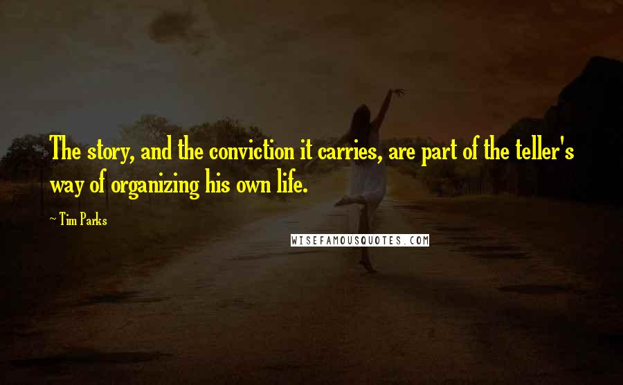 Tim Parks quotes: The story, and the conviction it carries, are part of the teller's way of organizing his own life.