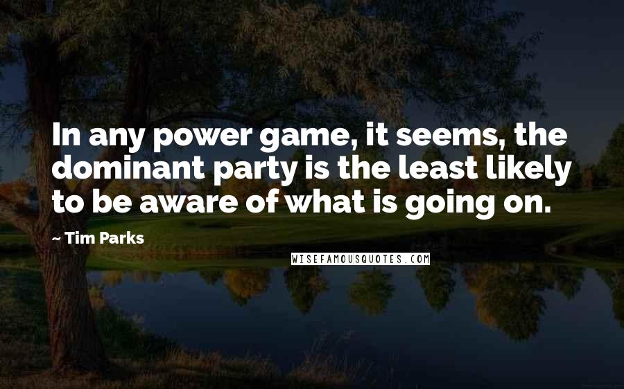 Tim Parks quotes: In any power game, it seems, the dominant party is the least likely to be aware of what is going on.