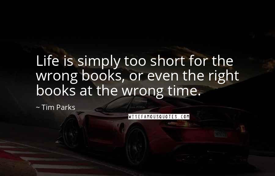 Tim Parks quotes: Life is simply too short for the wrong books, or even the right books at the wrong time.
