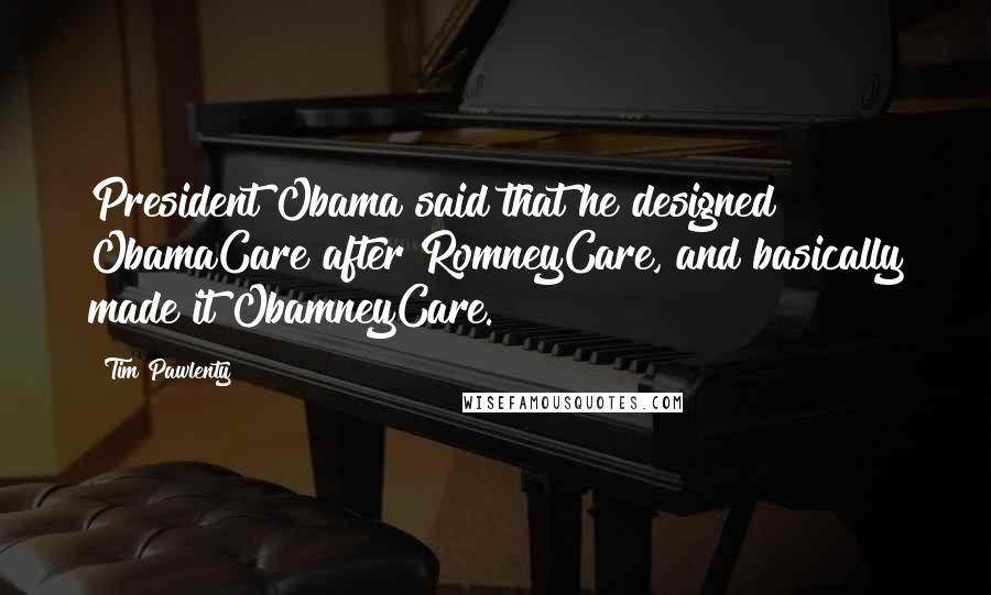 Tim Pawlenty quotes: President Obama said that he designed ObamaCare after RomneyCare, and basically made it ObamneyCare.