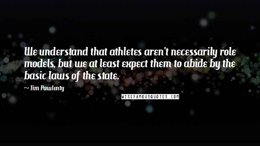 Tim Pawlenty quotes: We understand that athletes aren't necessarily role models, but we at least expect them to abide by the basic laws of the state.