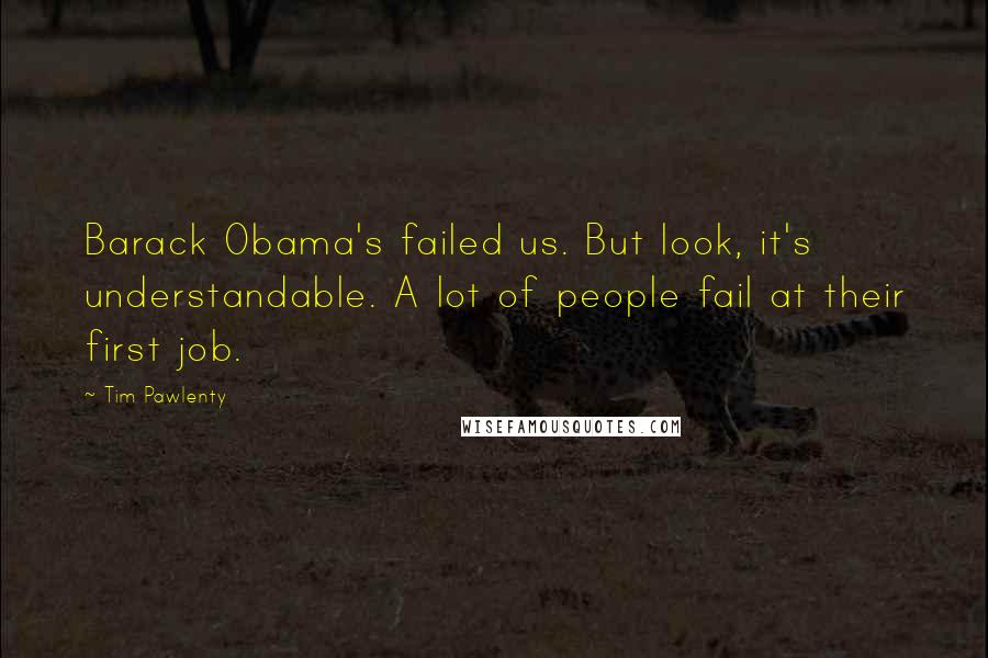 Tim Pawlenty quotes: Barack Obama's failed us. But look, it's understandable. A lot of people fail at their first job.