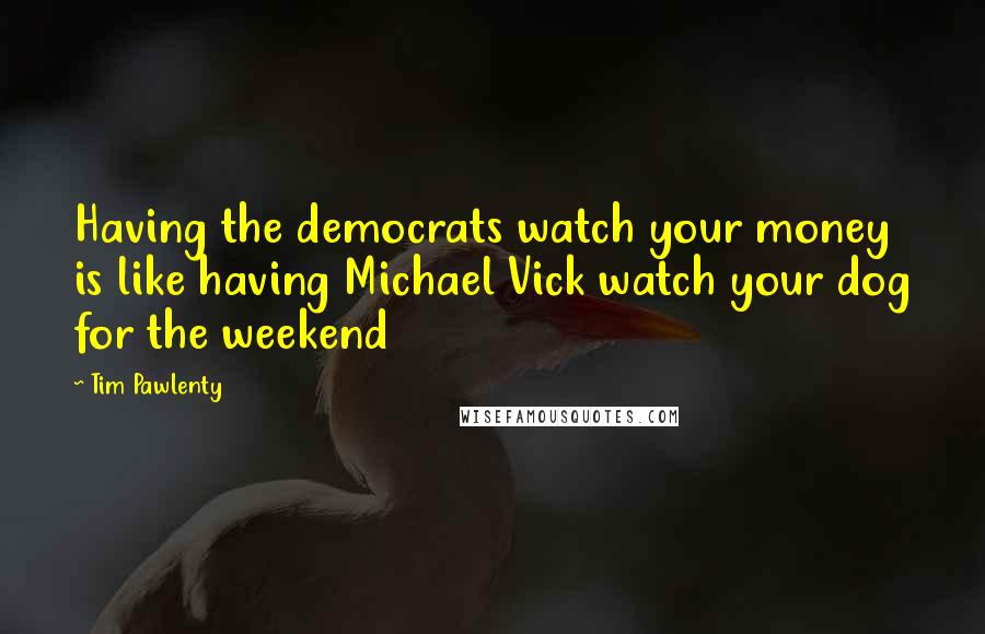 Tim Pawlenty quotes: Having the democrats watch your money is like having Michael Vick watch your dog for the weekend