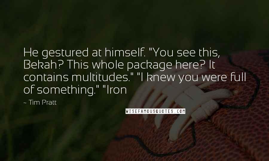 Tim Pratt quotes: He gestured at himself. "You see this, Bekah? This whole package here? It contains multitudes." "I knew you were full of something." "Iron