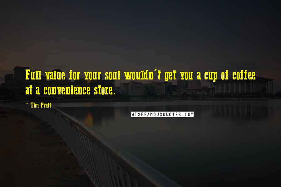 Tim Pratt quotes: Full value for your soul wouldn't get you a cup of coffee at a convenience store.