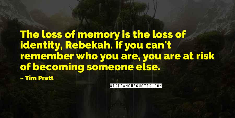 Tim Pratt quotes: The loss of memory is the loss of identity, Rebekah. If you can't remember who you are, you are at risk of becoming someone else.