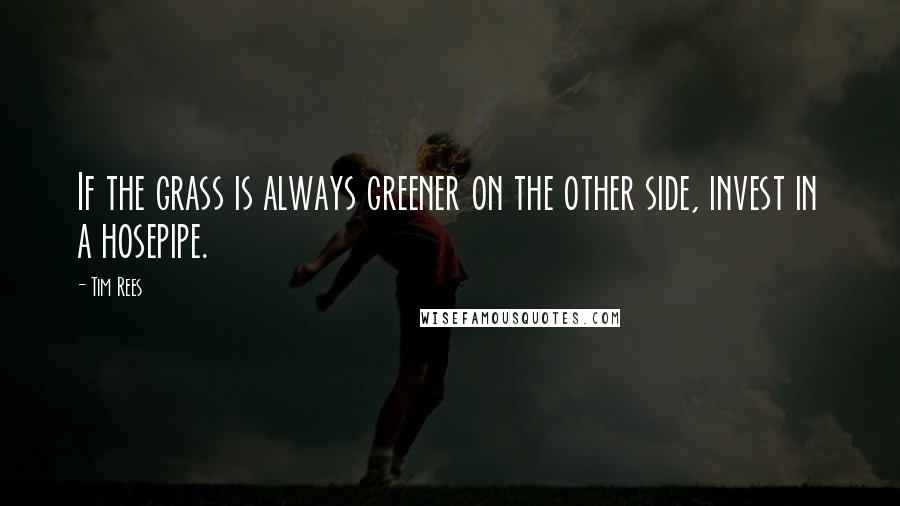 Tim Rees quotes: If the grass is always greener on the other side, invest in a hosepipe.