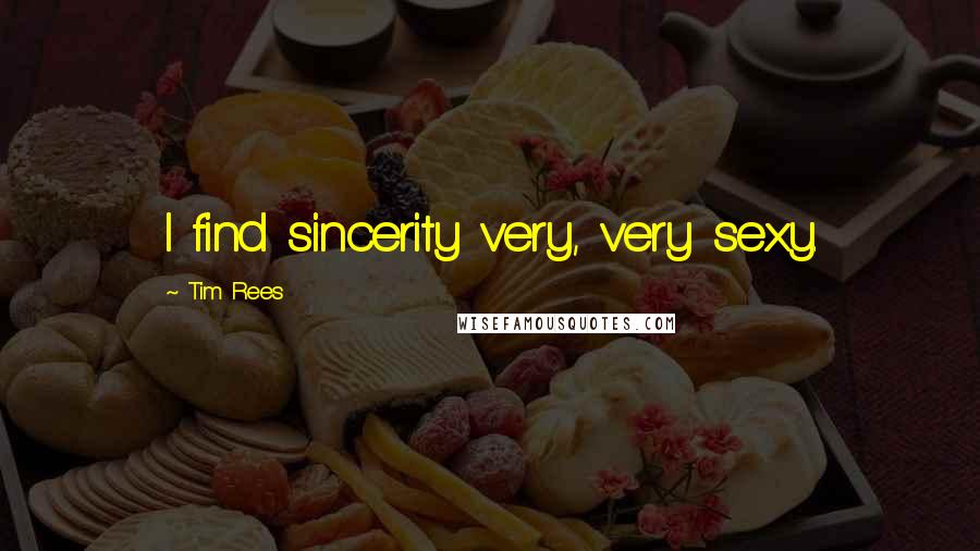 Tim Rees quotes: I find sincerity very, very sexy.