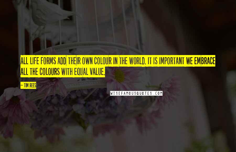 Tim Rees quotes: All life forms add their own colour in the world. It is important we embrace all the colours with equal value.