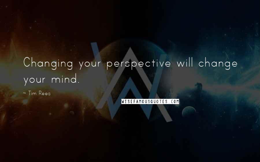 Tim Rees quotes: Changing your perspective will change your mind.